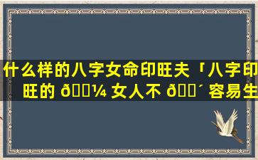 什么样的八字女命印旺夫「八字印旺的 🌼 女人不 🌴 容易生孩子」